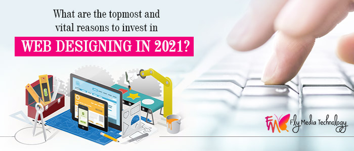 What are the topmost and vital reasons to invest in web designing in 2021